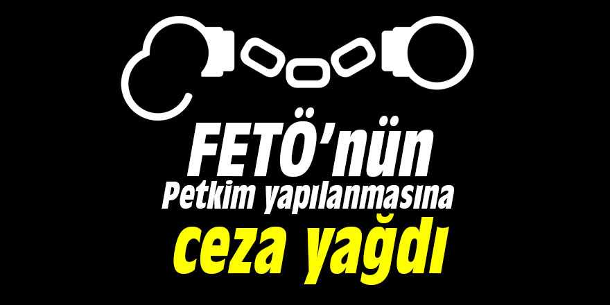 FETÖ’nün Petkim yapılanmasına ceza yağdı