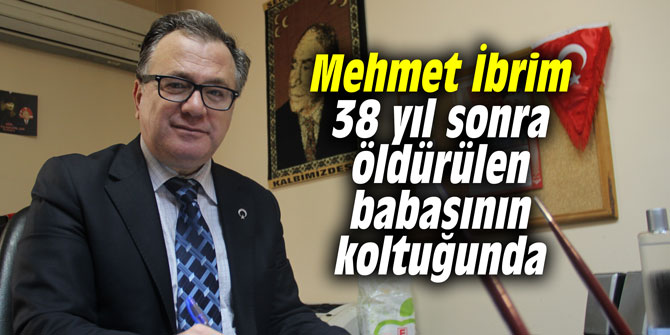 Mehmet İbrim 38 yıl sonra öldürülen babasının koltuğunda