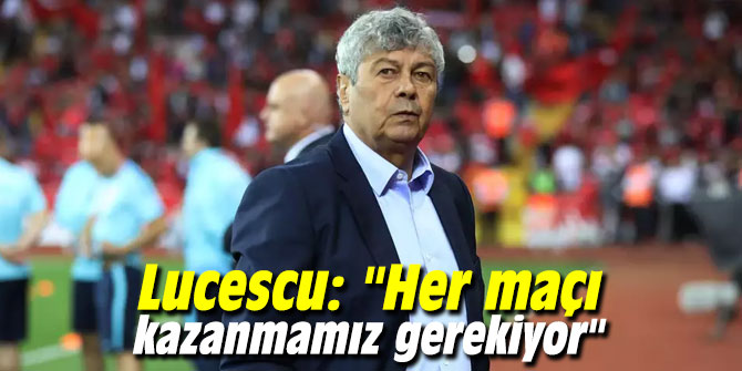 Lucescu: "Her maçı kazanmamız gerekiyor"