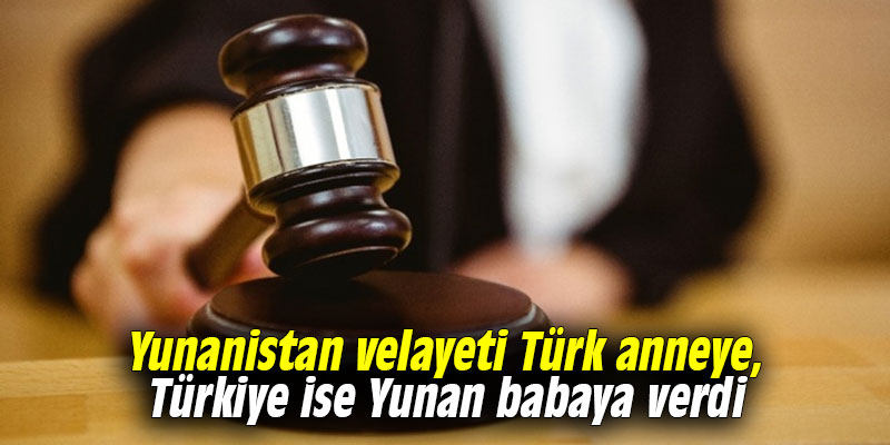 Yunanistan velayeti Türk anneye, Türkiye ise Yunan babaya verdi