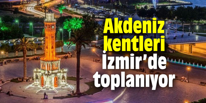 Akdeniz kentleri İzmir’de toplanıyor