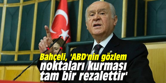 Bahçeli, 'ABD'nin gözlem noktaları kurması tam bir rezalettir'