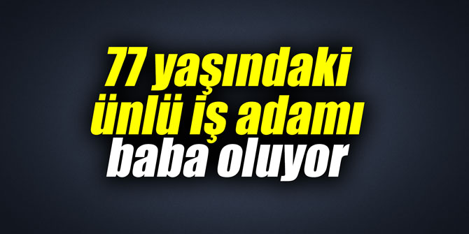 77 yaşındaki ünlü iş adamı baba oluyor