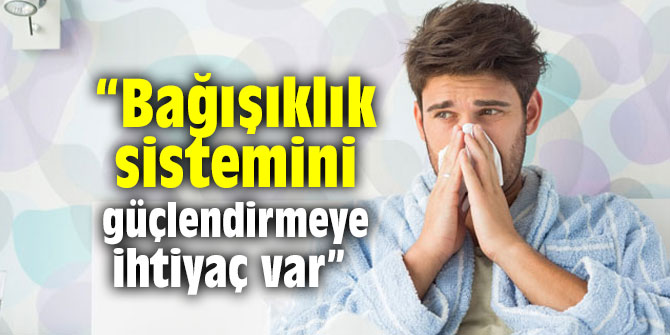 “Bağışıklık sistemini güçlendirmeye ihtiyaç var”