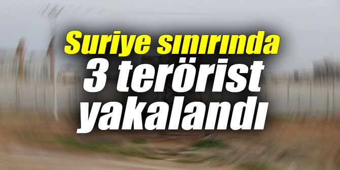 Suriye sınırında 3 terörist yakalandı