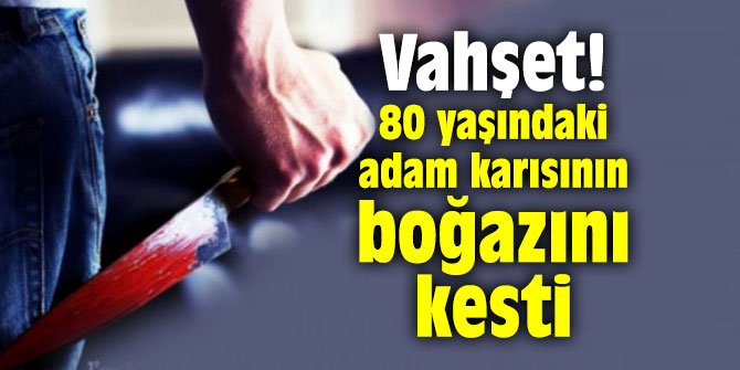 80 yaşındaki adam karısının boğazını kesti!