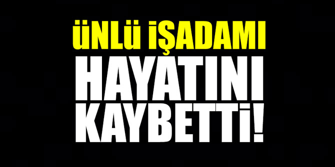 Ünlü işadamı hayatını kaybetti!