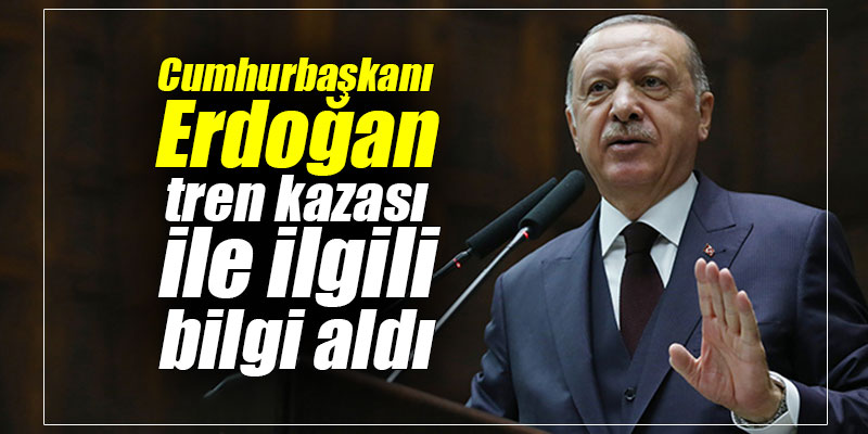 Cumhurbaşkanı Erdoğan tren kazası ile ilgili bilgi aldı
