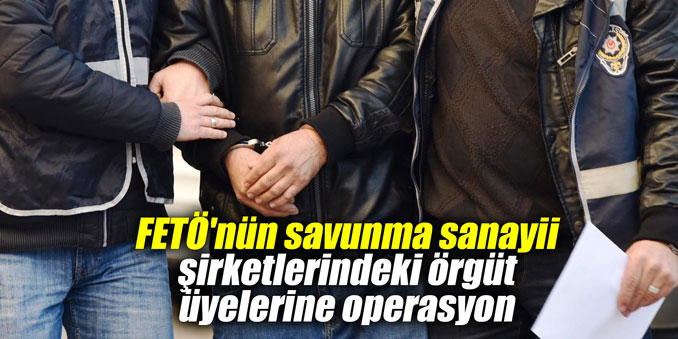 FETÖ'nün savunma sanayii şirketlerindeki örgüt üyelerine operasyon