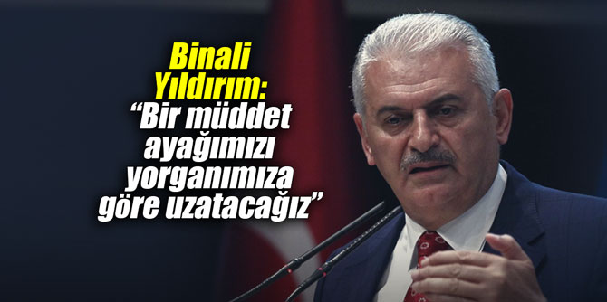 Binali Yıldırım: “Bir müddet ayağımızı yorganımıza göre uzatacağız”