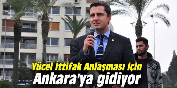 Yücel İttifak Anlaşması için Ankara'ya gidiyor