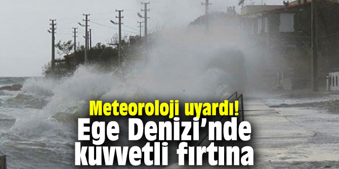 Meteoroloji uyardı! Ege Denizi’nde kuvvetli fırtına
