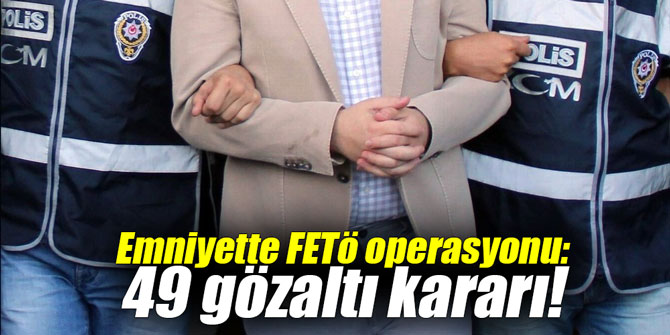 Emniyette FETÖ operasyonu: 49 gözaltı kararı!