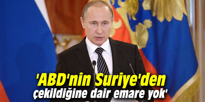 Putin: 'ABD'nin Suriye'den çekildiğine dair emare yok'
