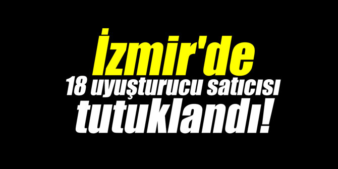 İzmir'de 18 uyuşturucu satıcısı tutuklandı!