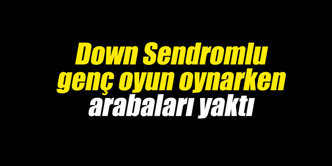 Down Sendromlu genç oyun oynarken arabaları yaktı